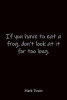 If You Have to Eat a Frog, Don't Look at It for Too Long. Mark Twain