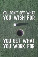 You Don't Get What You Wish for You Get What You Work For