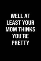 Well At Least Your Mom Thinks You're Pretty