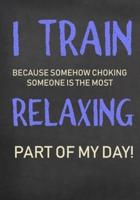 I Train Because Somehow Choking Someone Is The Most Relaxing Part Of My Day!
