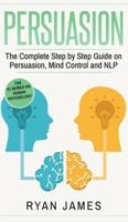 Persuasion: The Complete Step by Step Guide on Persuasion, Mind Control and NLP (Persuasion Series) (Volume 3)