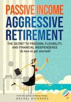 Passive Income, Aggressive Retirement: The Secret to Freedom, Flexibility, and Financial Independence (& how to get started!)