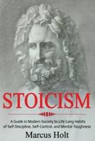 Stoicism: A Deeper Insight into Stoicism in Modern Society to Life Long Habits of Self Discipline, Self Control, and Mental Toughness