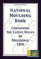 National Moulding Book 1899: Containing The Latest Styles Of Mouldings: Interior House Finish; Stair And Porch Railings