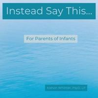 Instead Say This...For Parents of Infants