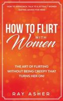 How to Flirt with Women: The Art of Flirting Without Being Creepy That Turns Her On! How to Approach, Talk to & Attract Women (Dating Advice for Men)