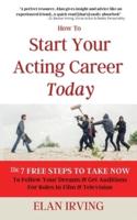 How To  Start Your Acting Career Today: The 7 Free Steps To Take Now To Follow Your Dreams & Get Auditions for Roles in Film & Television