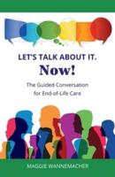 Let's Talk About It. Now!: The Guided Conversation for End-of-Life Care