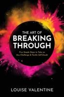 THE ART OF BREAKING THROUGH  Five Simple Steps to Take on Any Challenge &amp; Tackle Self-Doubt