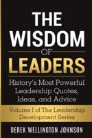 The Wisdom of Leaders : History's Most Powerful Leadership Quotes, Ideas,and Advice: History's Most Powerful Leadership Quotes, Ideas, and Advice: History's Most Powerful Leadership Quotes, Ideas, and Advice