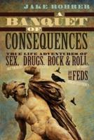 A Banquet of Consequences: True Life Adventures of Sex (not too much), Drugs (plenty), Rock @ Roll (of course), and the Feds (who invited them?)