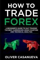 How to Trade Forex: A Beginner's Guide to Day Trading the Best Curriencies Using  Charting and Technical Analysis