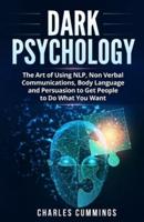 Dark Psychology: The Art of Using NLP, Non-Verbal Communications, Body Language and Persuasion to Get People to Do What You Want