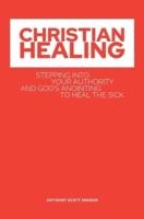 CHRISTIAN HEALING: Stepping into Your Authority and God's Anointing to Heal the Sick