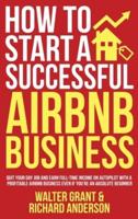 How to Start a Successful Airbnb Business: Quit Your Day Job and Earn Full-time Income on Autopilot With a Profitable Airbnb Business Even if You're an Absolute Beginner