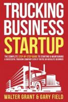 Trucking Business Startup: The Complete Step-By-Step Guide to Starting & Maintaining a Successful Trucking Company Even if You're an Absolute Beginner