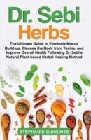 Dr. Sebi Herbs: The Ultimate Guide to Eliminate Mucus Build-up, Cleanse the Body from Toxins, and Improve Overall Health Following Dr. Sebi's Natural Plant-based Herbal Healing Method