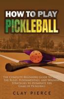 How To Play Pickleball:  The Complete Beginners Guide to Learn The Rules, Fundamentals, and Winning Strategies to Dominate the Game of Pickleball