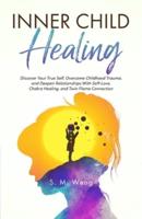 Inner Child Healing Discover Your True Self, Overcome Childhood Trauma, and Deepen Relationships With Self-Love, Chakra Healing, and Twin Flame Connection