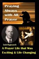 Smith Wigglesworth: Praying Always with All Prayer: A Prayer Life that was Exciting & Life Changing