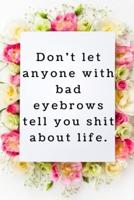 Don't Let Anyone With Bad Eyebrows Tell You Shit About Life.