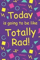 Today Is Going To Be Like Totally Rad!