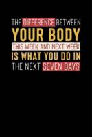 The Difference Between Your Body This Week And Next Week Is What You Do In The Next Seven Days