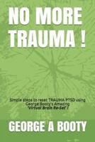 NO MORE TRAUMA !: Simple steps To reset TRAUMA (PTSD) using George Booty's Amazing 'Virtual Brain ReSet' Therapy!
