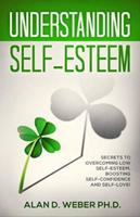 Understanding Self-Esteem: Secrets to Overcoming Low self-esteem, Boosting Self-confidence and Self-Love!