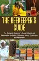 The Beekeeper's Guide: The Complete Beginner's Guide to Backyard Beekeeping, Includes Pollination, Honey Production and Bee Health - Natural Beekeeping, Backyard Homestead, Beehive