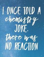 I Once Told A Chemistry Joke. There Was No Reaction