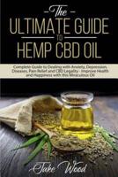 The Ultimate Guide to Hemp CBD Oil: Complete Guide to Dealing with Anxiety, Depression, Diseases, Pain Relief and CBD Legality - Improve Health and Happiness with this Miraculous Oil