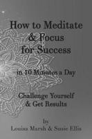 How to Meditate & Focus for Success: In 10 Minutes a Day Challenge Yourself & Get Results
