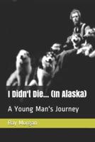 I Didn't Die...    (In Alaska): A Young Man's Journey