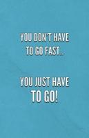 You Don't Have To Go Fast.. You Just Have To Go!