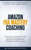 Amazon FBA Mastery Coaching: The Definitive Guide to Sell Fulfillment By Amazon: How To Launch A Private Label and Earn Six Figures of Passive Income in an Easy Step-By-Step Method from Total Beginners to Really Advanced