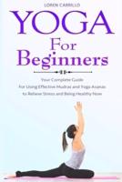 Yoga for Beginners: Your complete guide For Using Effective Mudras and Yoga Asanas to Relieve Stress and Being Healthy Now