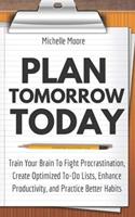 Plan Tomorrow Today: Train Your Brain To Fight Procrastination, Create Optimized To-Do Lists, Enhance Productivity, and Practice Better Habits