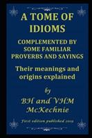 A TOME OF IDIOMS: COMPLEMENTED BY SOME FAMILIAR PROVERBS AND SAYINGS  Their meanings and origins explained