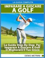 Imparare A Giocare A Golf - La Guida Completa Step-By-Step  Per  Imparare A Giocare A Golf O Migliorare il Tuo Gioco