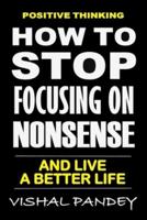 Positive Thinking: How To Stop Focusing On Nonsense And Live A Better Life (Optimism, Motivation, Positivity)