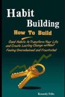 Habit Building: How To Build Good Habits to Transform Your Life and Create Lasting Change without Feeling Overwhelmed and Frustrated