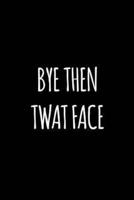 Bye Then Twat Face
