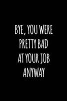 Bye You Were Pretty Bad at Your Job Anyway