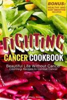Fighting Cancer Cookbook: Beautiful Life Without Cancer - Countless Recipes to Combat Cancer Bonus: Healthy and Easy Smoothie Recipes