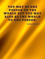 You May Be One Person to the World but You May Also Be the World to One Person.