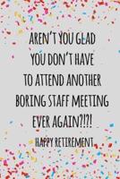 Aren't You Glad You Don't Have to Attend Another Boring Staff Meeting Ever Again. Happy Retirement