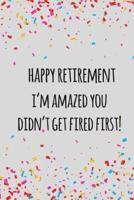 Happy Retirement I'm Amazed You Didn't Get Fired First