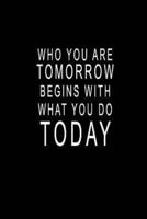 Who You Are Tomorrow Begins With What You Do TODAY