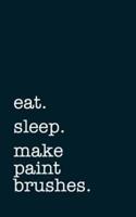 Eat. Sleep. Make Paint Brushes. - Lined Notebook
